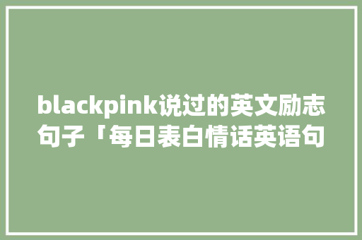 blackpink说过的英文励志句子「每日表白情话英语句子简短」 blackpink说过的英文励志句子「每日表白情话英语句子简短」 表白句子
