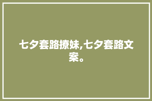 七夕套路撩妹,七夕套路文案。 七夕套路撩妹,七夕套路文案。 撩妹套路