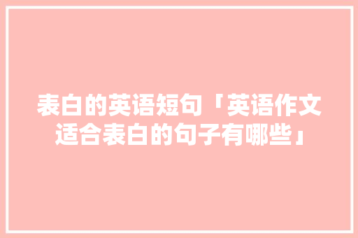 表白的英语短句「英语作文适合表白的句子有哪些」 表白的英语短句「英语作文适合表白的句子有哪些」 聊天话题
