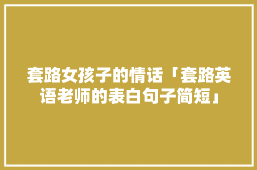 套路女孩子的情话「套路英语老师的表白句子简短」 套路女孩子的情话「套路英语老师的表白句子简短」 聊天话题