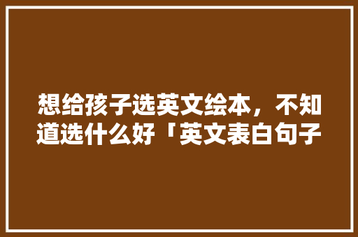 想给孩子选英文绘本,不知道选什么好「英文表白句子英语翻译」 聊天话题 想给孩子选英文绘本,不知道选什么好「英文表白句子英语翻译」 想给孩子选英文绘本,不知道选什么好「英文表白句子英语翻译」 聊天话题