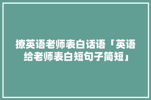 撩英语老师表白话语「英语给老师表白短句子简短」 撩英语老师表白话语「英语给老师表白短句子简短」 表白句子