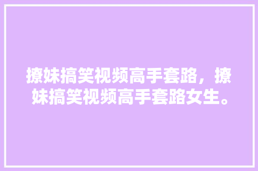 撩妹搞笑视频高手套路，撩妹搞笑视频高手套路女生。 撩妹搞笑视频高手套路，撩妹搞笑视频高手套路女生。 撩妹套路