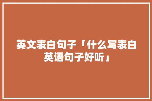 英文表白句子「什么写表白英语句子好听」 英文表白句子「什么写表白英语句子好听」 撩妹套路
