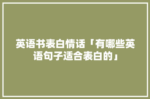 英语书表白情话「有哪些英语句子适合表白的」 英语书表白情话「有哪些英语句子适合表白的」 土味情话