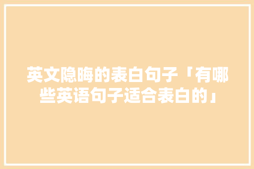 英文隐晦的表白句子「有哪些英语句子适合表白的」 英文隐晦的表白句子「有哪些英语句子适合表白的」 撩妹套路