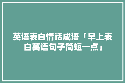 英语表白情话成语「早上表白英语句子简短一点」 英语表白情话成语「早上表白英语句子简短一点」 恋爱技巧