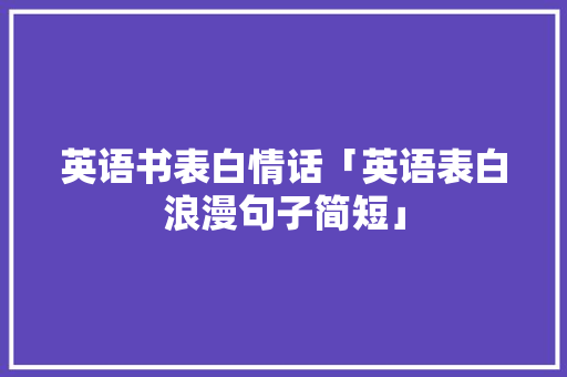 英语书表白情话「英语表白浪漫句子简短」 英语书表白情话「英语表白浪漫句子简短」 撩妹套路