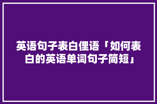 英语句子表白俚语「如何表白的英语单词句子简短」 英语句子表白俚语「如何表白的英语单词句子简短」 恋爱技巧