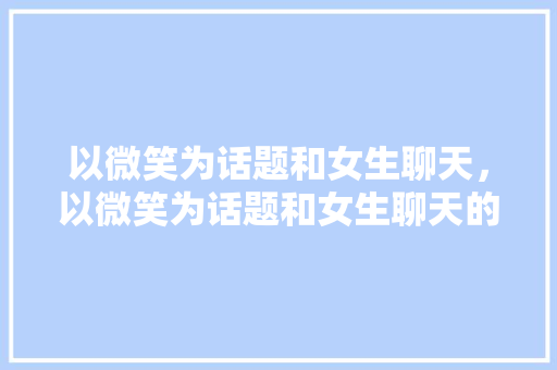 以微笑为话题和女生聊天，以微笑为话题和女生聊天的软件。