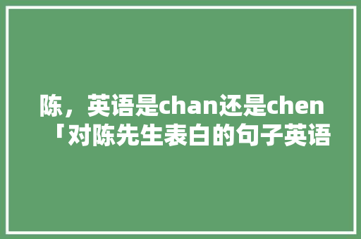 陈，英语是chan还是chen「对陈先生表白的句子英语翻译」 陈，英语是chan还是chen「对陈先生表白的句子英语翻译」 撩妹套路