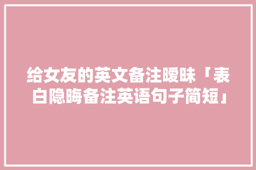 给女友的英文备注暧昧「表白隐晦备注英语句子简短」