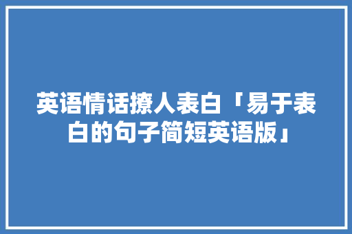 英语情话撩人表白「易于表白的句子简短英语版」 英语情话撩人表白「易于表白的句子简短英语版」 聊天话题