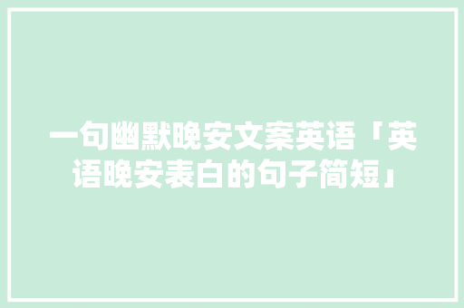 一句幽默晚安文案英语「英语晚安表白的句子简短」 一句幽默晚安文案英语「英语晚安表白的句子简短」 表白句子
