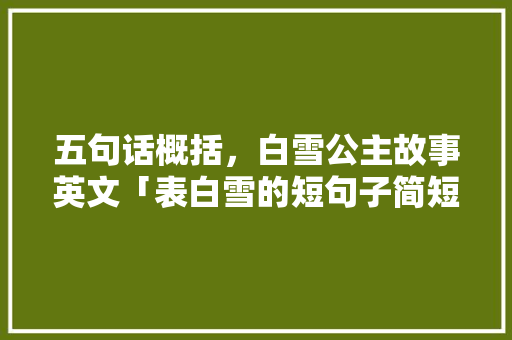 五句话概括，白雪公主故事英文「表白雪的短句子简短英语版」 五句话概括，白雪公主故事英文「表白雪的短句子简短英语版」 聊天话题