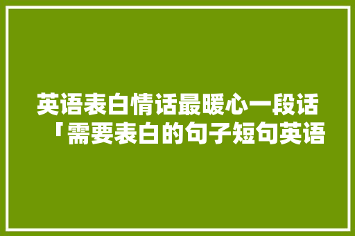 英语表白情话最暖心一段话「需要表白的句子短句英语版」 英语表白情话最暖心一段话「需要表白的句子短句英语版」 聊天话题