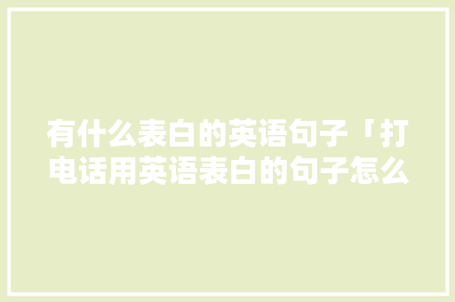 有什么表白的英语句子「打电话用英语表白的句子怎么说」 有什么表白的英语句子「打电话用英语表白的句子怎么说」 聊天话题