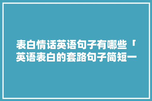 表白情话英语句子有哪些「英语表白的套路句子简短一点」 表白情话英语句子有哪些「英语表白的套路句子简短一点」 表白句子