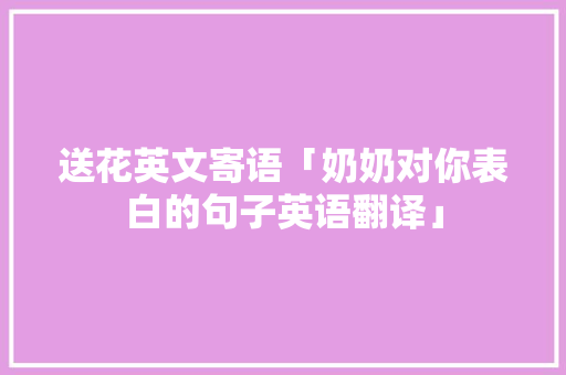 送花英文寄语「奶奶对你表白的句子英语翻译」