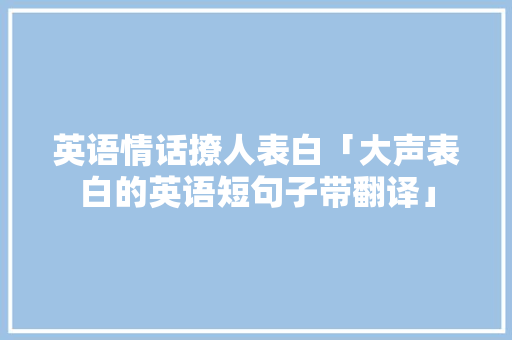 英语情话撩人表白「大声表白的英语短句子带翻译」 英语情话撩人表白「大声表白的英语短句子带翻译」 撩妹套路