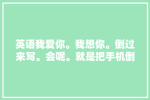英语我爱你。我想你。倒过来写。会呢。就是把手机倒过来才能看懂的「手机英文表达」 英语我爱你。我想你。倒过来写。会呢。就是把手机倒过来才能看懂的「手机英文表达」 恋爱技巧