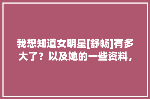 我想知道女明星[舒畅]有多大了？以及她的一些资料，哪位朋友帮帮我啊「表白舒畅的句子短句英语版」 我想知道女明星[舒畅]有多大了？以及她的一些资料，哪位朋友帮帮我啊「表白舒畅的句子短句英语版」 撩妹套路