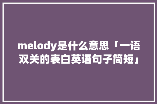 melody是什么意思「一语双关的表白英语句子简短」 melody是什么意思「一语双关的表白英语句子简短」 恋爱技巧