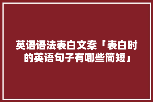 英语语法表白文案「表白时的英语句子有哪些简短」 英语语法表白文案「表白时的英语句子有哪些简短」 恋爱技巧