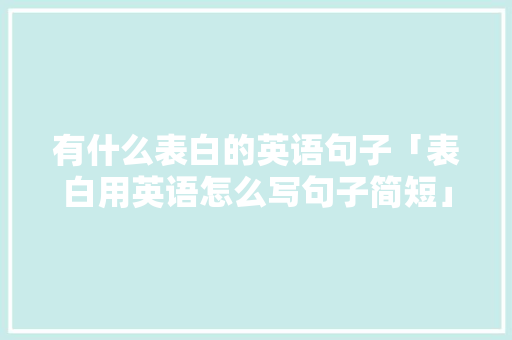 有什么表白的英语句子「表白用英语怎么写句子简短」 有什么表白的英语句子「表白用英语怎么写句子简短」 恋爱技巧