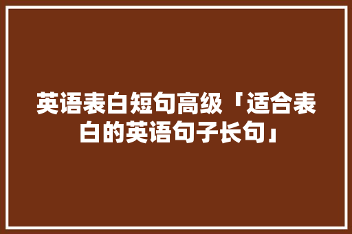英语表白短句高级「适合表白的英语句子长句」 英语表白短句高级「适合表白的英语句子长句」 表白句子