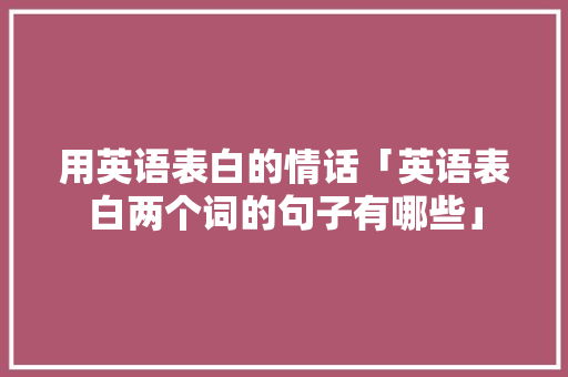 用英语表白的情话「英语表白两个词的句子有哪些」 恋爱技巧 用英语表白的情话「英语表白两个词的句子有哪些」 用英语表白的情话「英语表白两个词的句子有哪些」 恋爱技巧