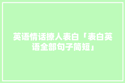 英语情话撩人表白「表白英语全部句子简短」 英语情话撩人表白「表白英语全部句子简短」 聊天话题