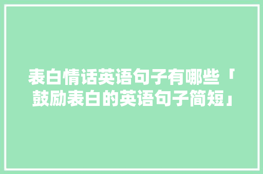 表白情话英语句子有哪些「鼓励表白的英语句子简短」 表白情话英语句子有哪些「鼓励表白的英语句子简短」 土味情话