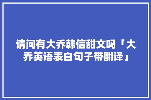 请问有大乔韩信甜文吗「大乔英语表白句子带翻译」 请问有大乔韩信甜文吗「大乔英语表白句子带翻译」 恋爱技巧