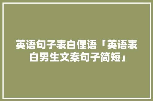 英语句子表白俚语「英语表白男生文案句子简短」 英语句子表白俚语「英语表白男生文案句子简短」 撩妹套路