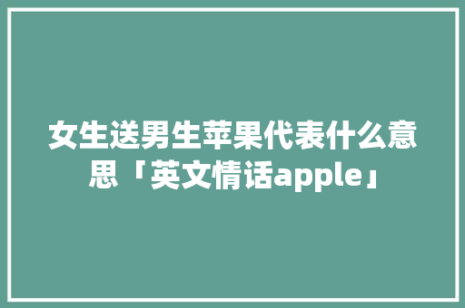 女生送男生苹果代表什么意思「英文情话apple」 女生送男生苹果代表什么意思「英文情话apple」 土味情话