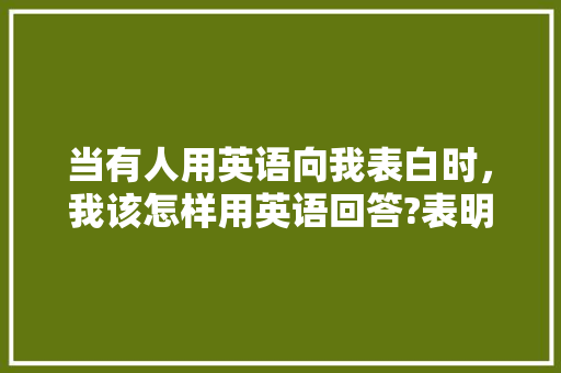 当有人用英语向我表白时，我该怎样用英语回答?表明我是接受她的「被表白的文案英语句子简短」 当有人用英语向我表白时，我该怎样用英语回答?表明我是接受她的「被表白的文案英语句子简短」 表白句子