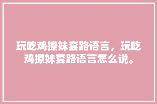 玩吃鸡撩妹套路语言，玩吃鸡撩妹套路语言怎么说。
