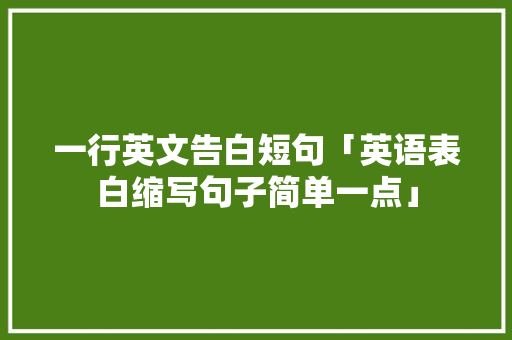 一行英文告白短句「英语表白缩写句子简单一点」 一行英文告白短句「英语表白缩写句子简单一点」 表白句子
