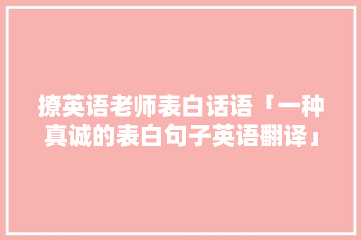 撩英语老师表白话语「一种真诚的表白句子英语翻译」 撩英语老师表白话语「一种真诚的表白句子英语翻译」 土味情话