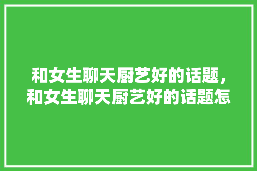 和女生聊天厨艺好的话题，和女生聊天厨艺好的话题怎么说。