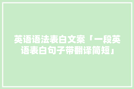 英语语法表白文案「一段英语表白句子带翻译简短」 英语语法表白文案「一段英语表白句子带翻译简短」 恋爱技巧