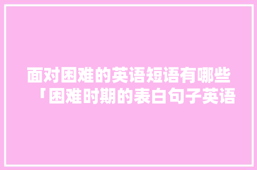 面对困难的英语短语有哪些「困难时期的表白句子英语版」