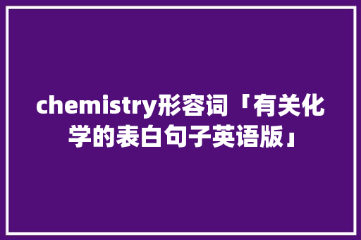 chemistry形容词「有关化学的表白句子英语版」 chemistry形容词「有关化学的表白句子英语版」 恋爱技巧