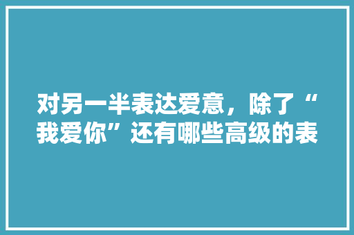 对另一半表达爱意，除了“我爱你”还有哪些高级的表达方式「表白爱意的句子英语版带翻译」 对另一半表达爱意，除了“我爱你”还有哪些高级的表达方式「表白爱意的句子英语版带翻译」 表白句子