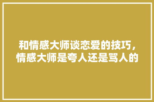 和情感大师谈恋爱的技巧，情感大师是夸人还是骂人的。