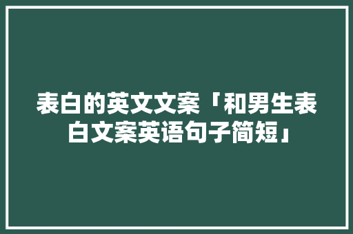 表白的英文文案「和男生表白文案英语句子简短」 表白的英文文案「和男生表白文案英语句子简短」 聊天话题