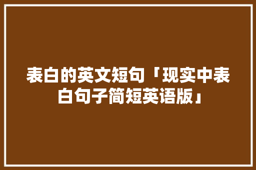 表白的英文短句「现实中表白句子简短英语版」 表白的英文短句「现实中表白句子简短英语版」 土味情话
