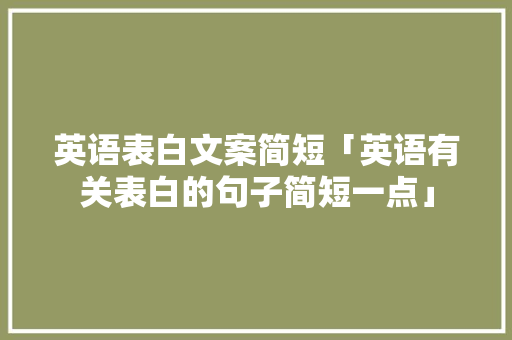 英语表白文案简短「英语有关表白的句子简短一点」 英语表白文案简短「英语有关表白的句子简短一点」 撩妹套路