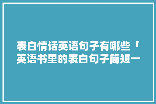 表白情话英语句子有哪些「英语书里的表白句子简短一点」 表白情话英语句子有哪些「英语书里的表白句子简短一点」 聊天话题